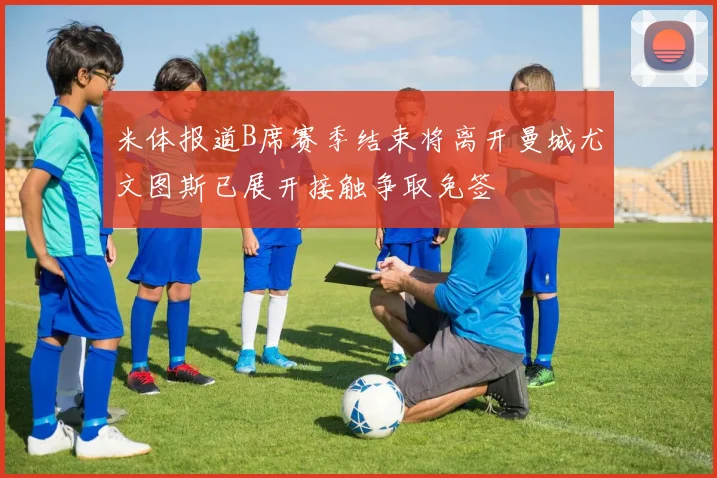 米体报道B席赛季结束将离开曼城尤文图斯已展开接触争取免签