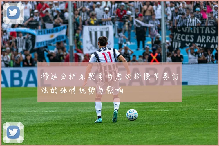 穆迪分析东契奇与詹姆斯慢节奏打法的独特优势与影响