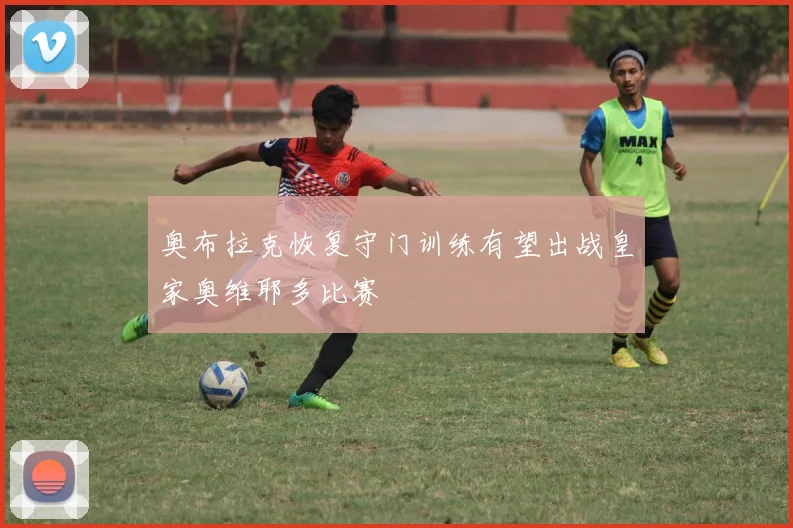 奥布拉克恢复守门训练有望出战皇家奥维耶多比赛