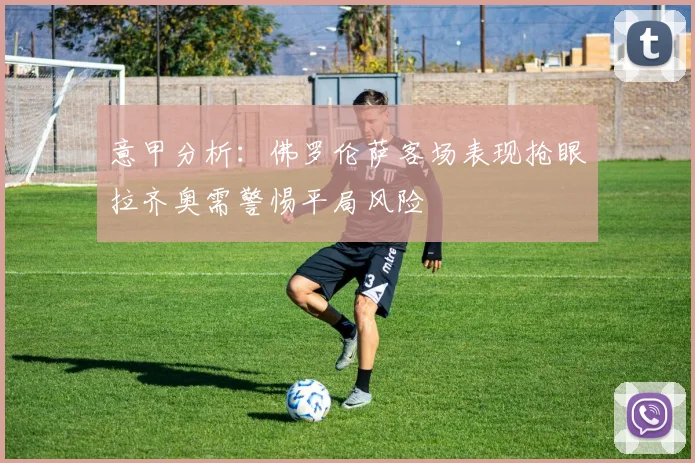 意甲分析：佛罗伦萨客场表现抢眼拉齐奥需警惕平局风险