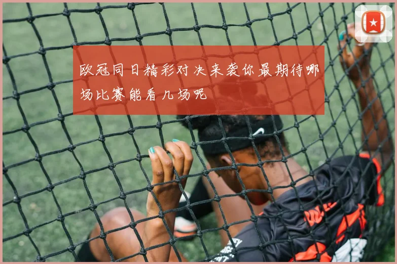 欧冠同日精彩对决来袭你最期待哪场比赛能看几场呢