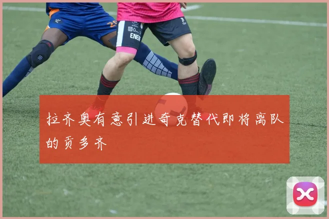 拉齐奥有意引进奇克替代即将离队的贡多齐
