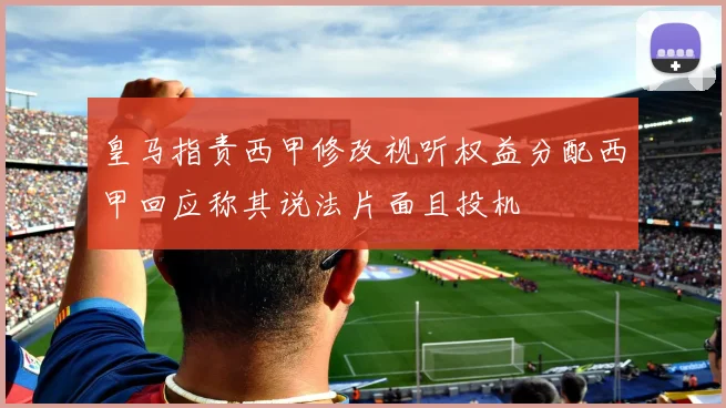 皇马指责西甲修改视听权益分配西甲回应称其说法片面且投机
