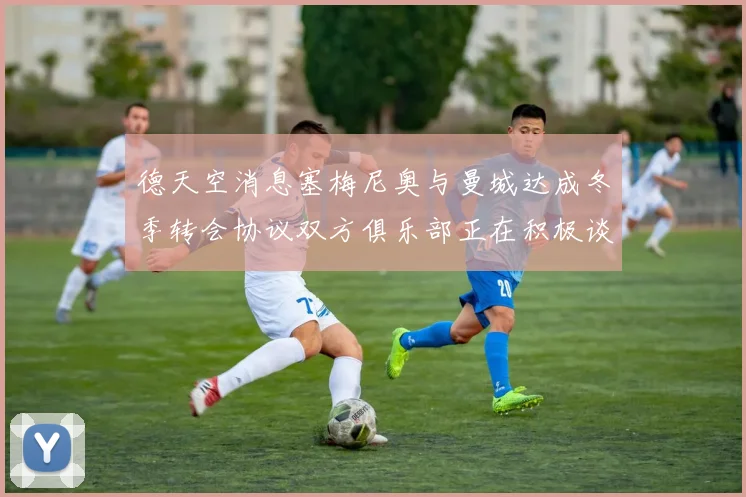 德天空消息塞梅尼奥与曼城达成冬季转会协议双方俱乐部正在积极谈判中