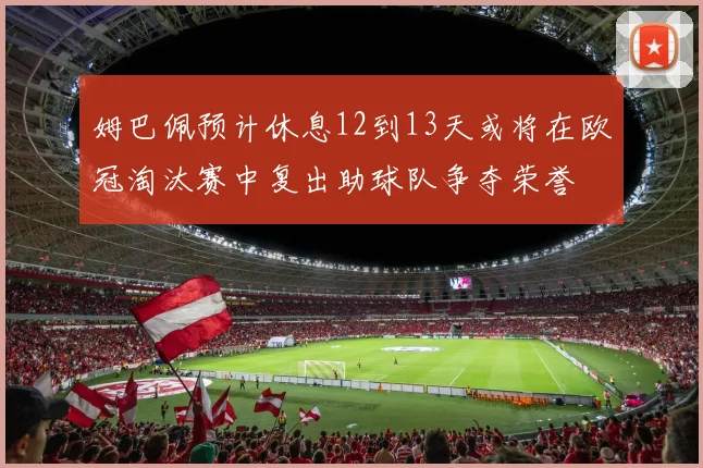 姆巴佩预计休息12到13天或将在欧冠淘汰赛中复出助球队争夺荣誉