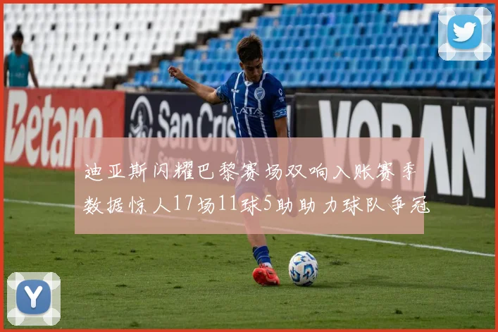 迪亚斯闪耀巴黎赛场双响入账赛季数据惊人17场11球5助助力球队争冠