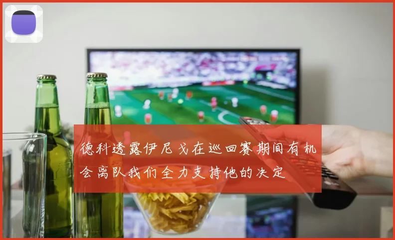 德科透露伊尼戈在巡回赛期间有机会离队我们全力支持他的决定