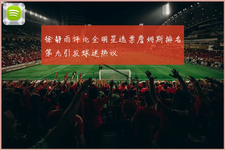 徐静雨评论全明星选票詹姆斯排名第九引发球迷热议