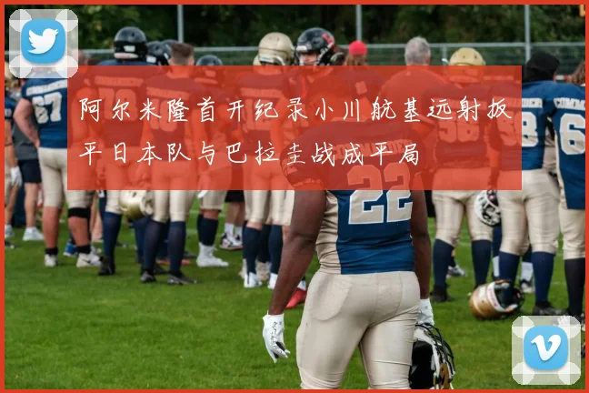 阿尔米隆首开纪录小川航基远射扳平日本队与巴拉圭战成平局