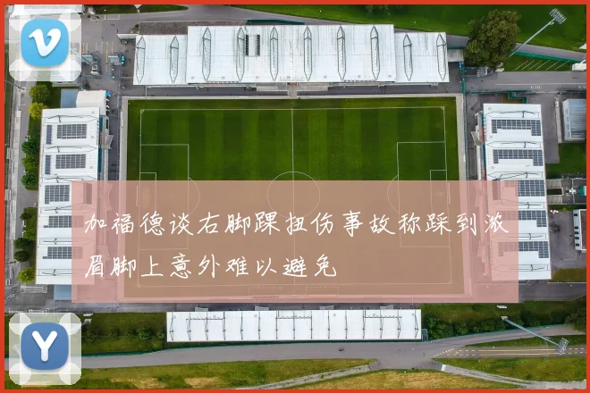 加福德谈右脚踝扭伤事故称踩到浓眉脚上意外难以避免
