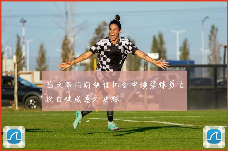 巴坎布门前绝佳机会中横梁球员自投自破成意外进球