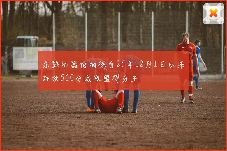 杀戮机器伦纳德自25年12月1日以来狂砍560分成联盟得分王