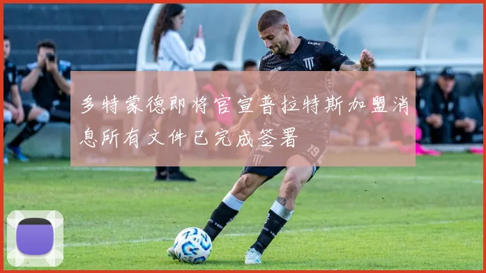 多特蒙德即将官宣普拉特斯加盟消息所有文件已完成签署