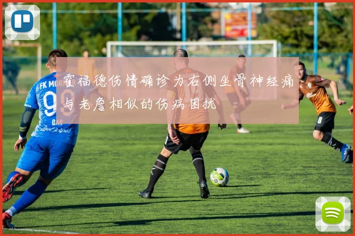 霍福德伤情确诊为右侧坐骨神经痛与老詹相似的伤病困扰