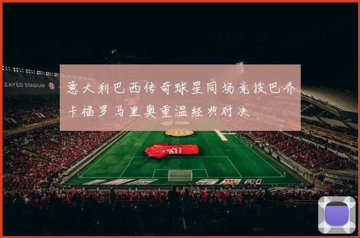 意大利巴西传奇球星同场竞技巴乔卡福罗马里奥重温经典对决