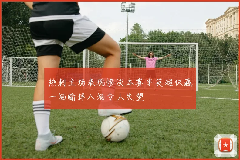 热刺主场表现惨淡本赛季英超仅赢一场输掉八场令人失望