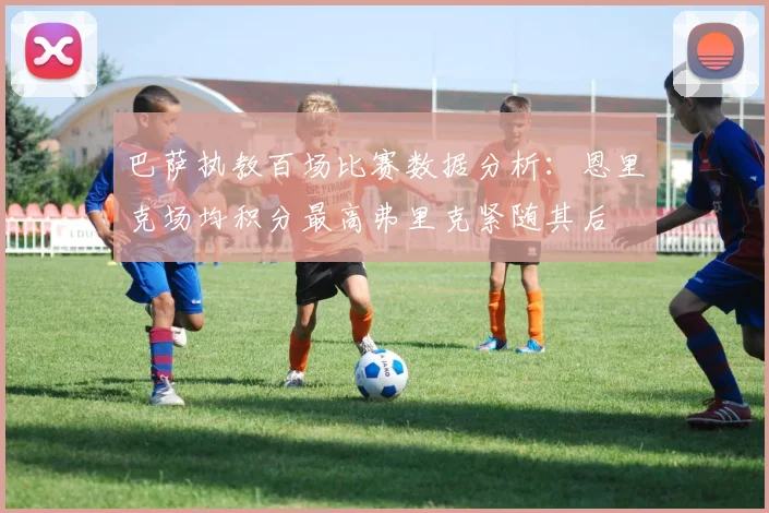 巴萨执教百场比赛数据分析：恩里克场均积分最高弗里克紧随其后