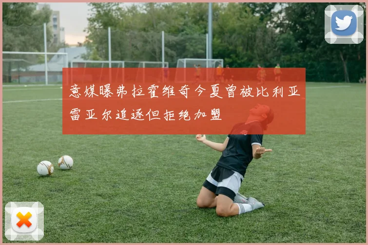 意媒曝弗拉霍维奇今夏曾被比利亚雷亚尔追逐但拒绝加盟
