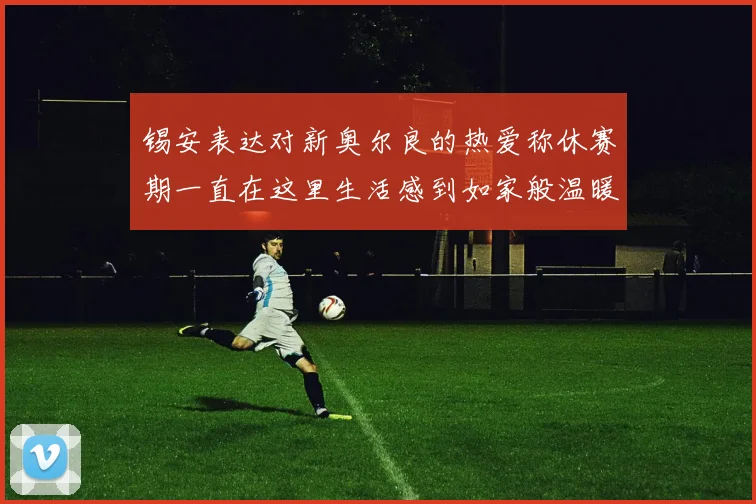 锡安表达对新奥尔良的热爱称休赛期一直在这里生活感到如家般温暖
