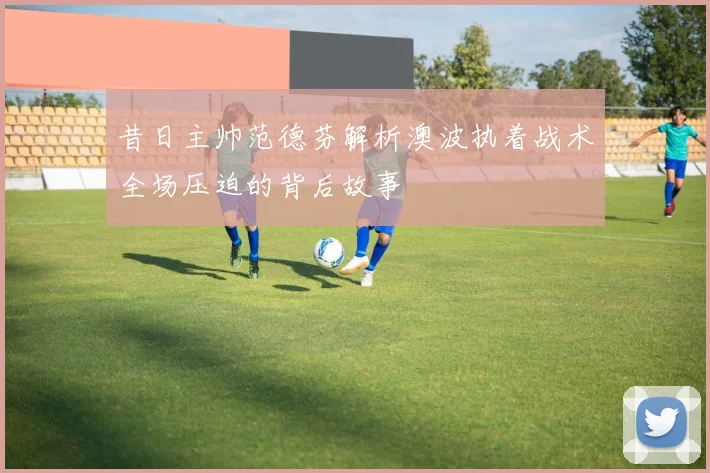 昔日主帅范德芬解析澳波执着战术全场压迫的背后故事